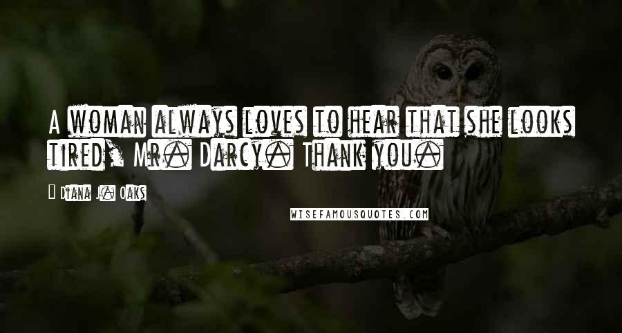 Diana J. Oaks Quotes: A woman always loves to hear that she looks tired, Mr. Darcy. Thank you.