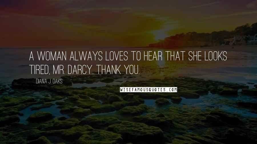 Diana J. Oaks Quotes: A woman always loves to hear that she looks tired, Mr. Darcy. Thank you.
