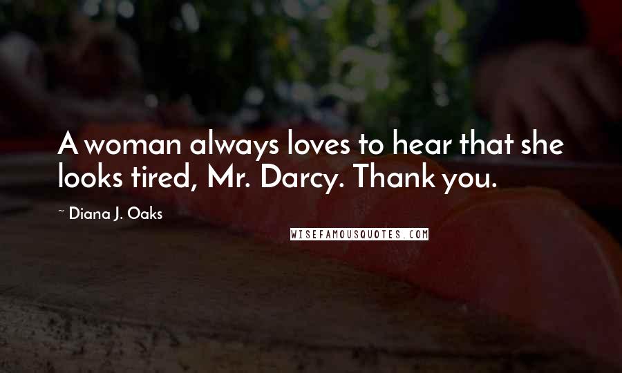 Diana J. Oaks Quotes: A woman always loves to hear that she looks tired, Mr. Darcy. Thank you.