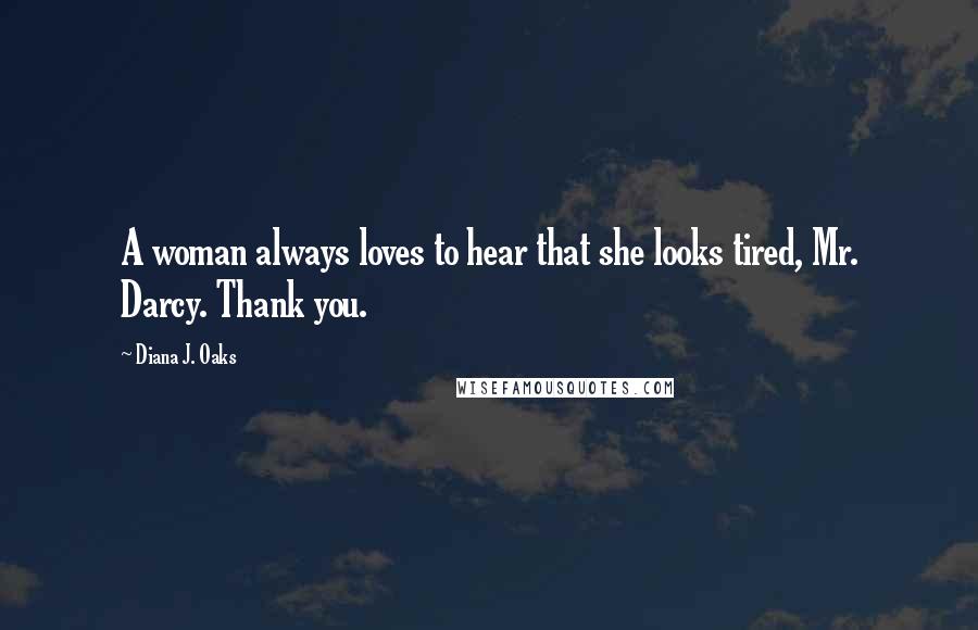 Diana J. Oaks Quotes: A woman always loves to hear that she looks tired, Mr. Darcy. Thank you.