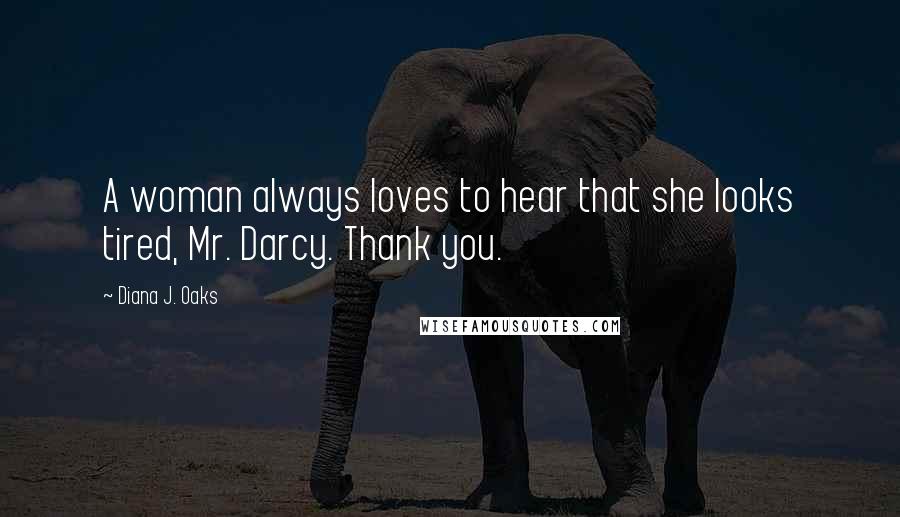 Diana J. Oaks Quotes: A woman always loves to hear that she looks tired, Mr. Darcy. Thank you.