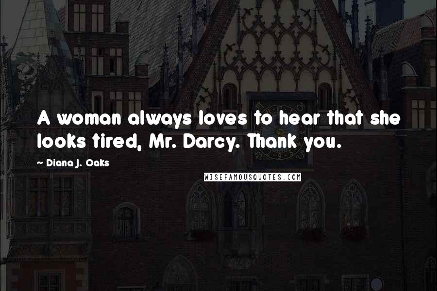 Diana J. Oaks Quotes: A woman always loves to hear that she looks tired, Mr. Darcy. Thank you.