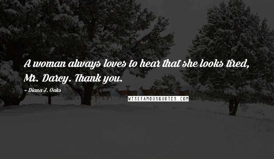 Diana J. Oaks Quotes: A woman always loves to hear that she looks tired, Mr. Darcy. Thank you.