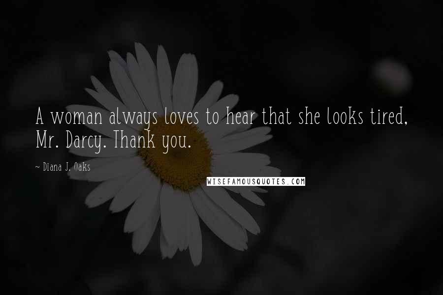 Diana J. Oaks Quotes: A woman always loves to hear that she looks tired, Mr. Darcy. Thank you.