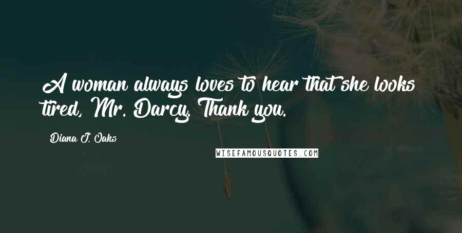 Diana J. Oaks Quotes: A woman always loves to hear that she looks tired, Mr. Darcy. Thank you.