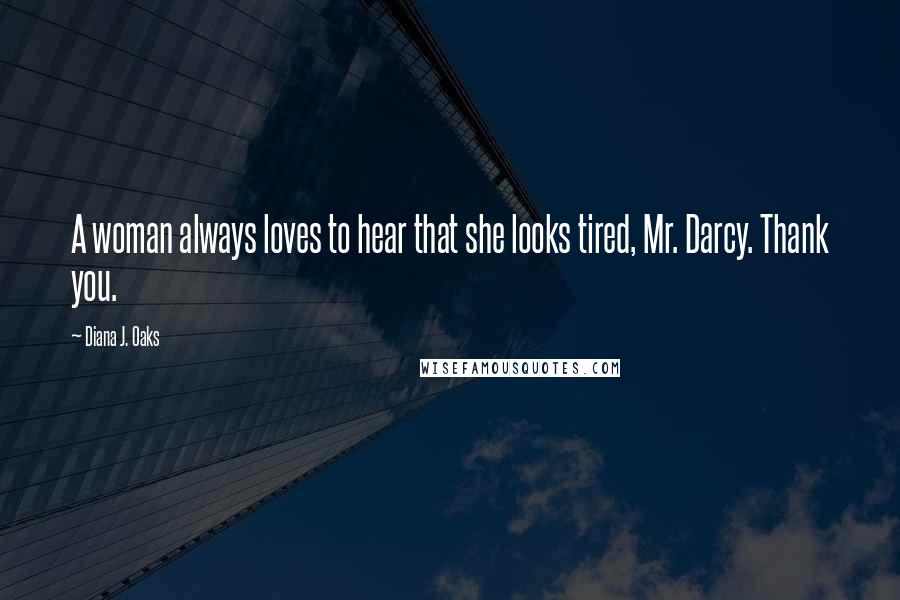 Diana J. Oaks Quotes: A woman always loves to hear that she looks tired, Mr. Darcy. Thank you.