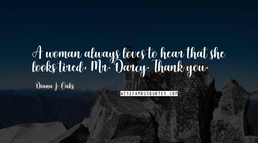 Diana J. Oaks Quotes: A woman always loves to hear that she looks tired, Mr. Darcy. Thank you.