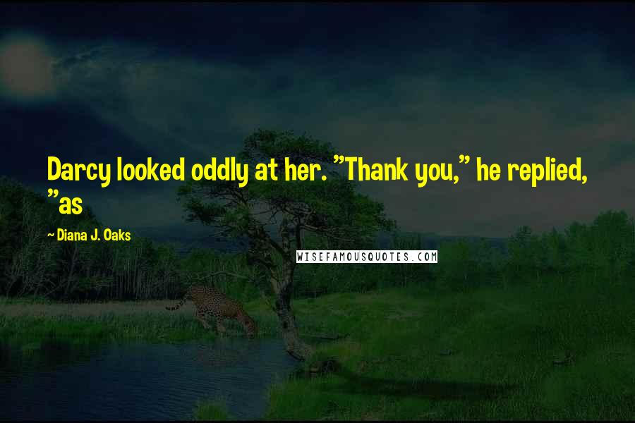 Diana J. Oaks Quotes: Darcy looked oddly at her. "Thank you," he replied, "as