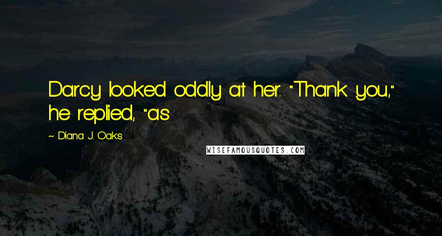 Diana J. Oaks Quotes: Darcy looked oddly at her. "Thank you," he replied, "as