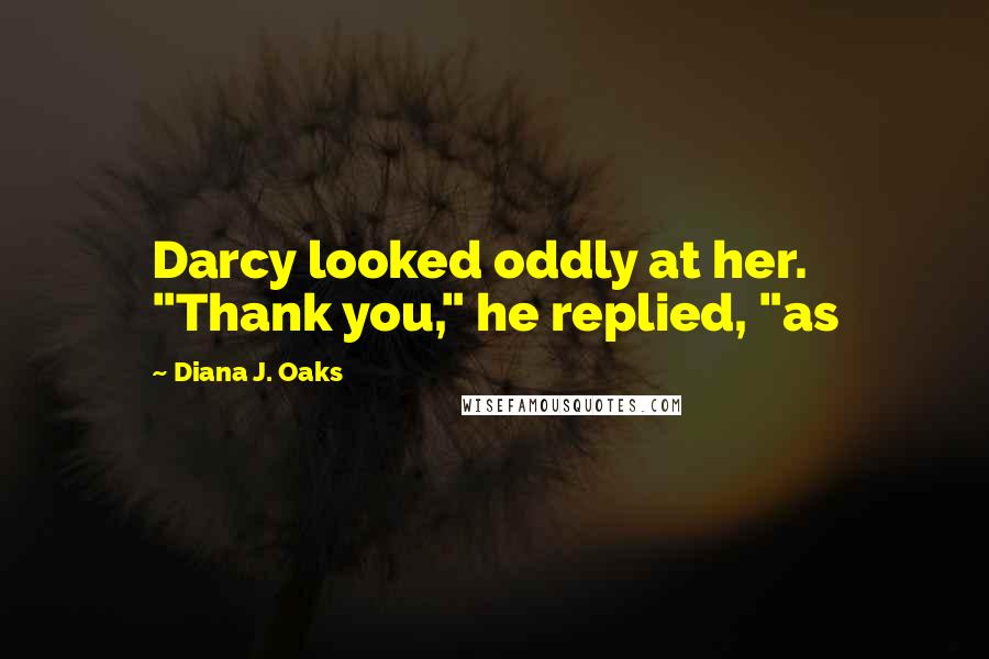 Diana J. Oaks Quotes: Darcy looked oddly at her. "Thank you," he replied, "as