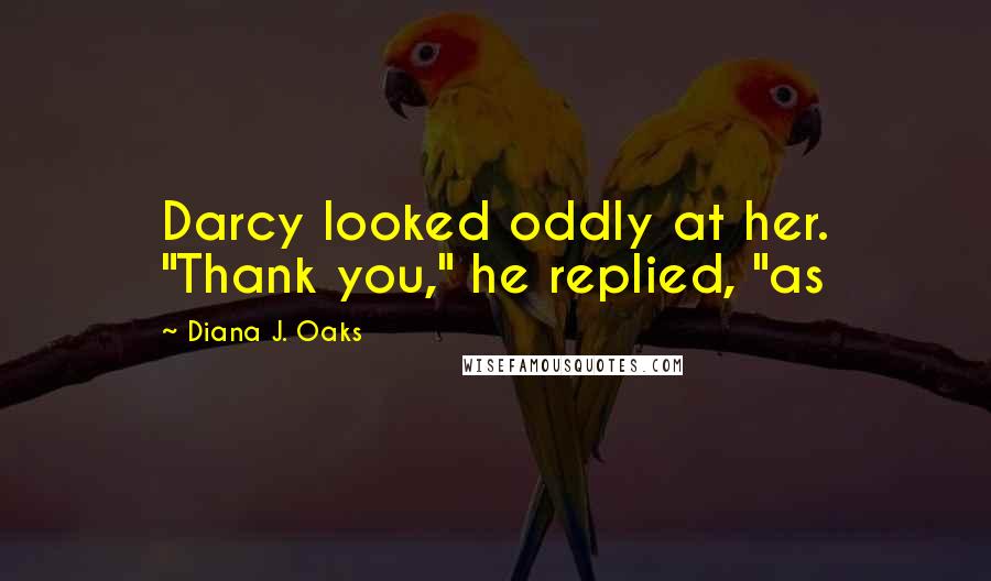 Diana J. Oaks Quotes: Darcy looked oddly at her. "Thank you," he replied, "as