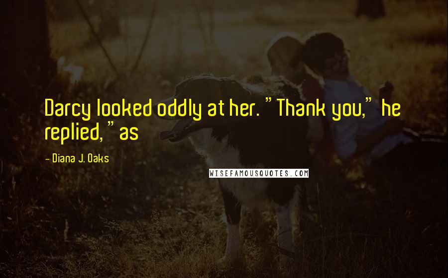 Diana J. Oaks Quotes: Darcy looked oddly at her. "Thank you," he replied, "as