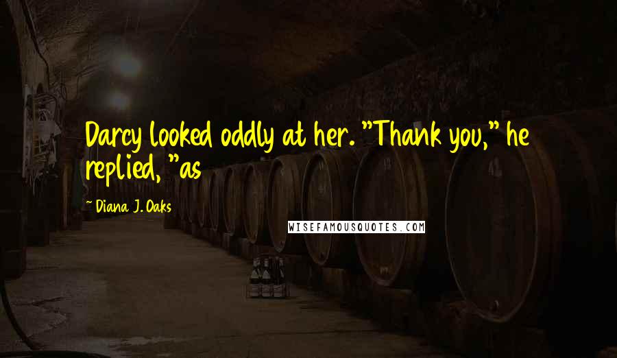 Diana J. Oaks Quotes: Darcy looked oddly at her. "Thank you," he replied, "as