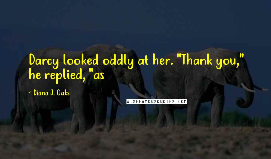 Diana J. Oaks Quotes: Darcy looked oddly at her. "Thank you," he replied, "as