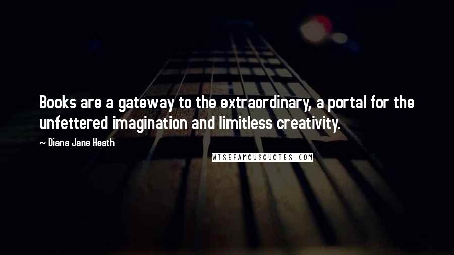 Diana Jane Heath Quotes: Books are a gateway to the extraordinary, a portal for the unfettered imagination and limitless creativity.