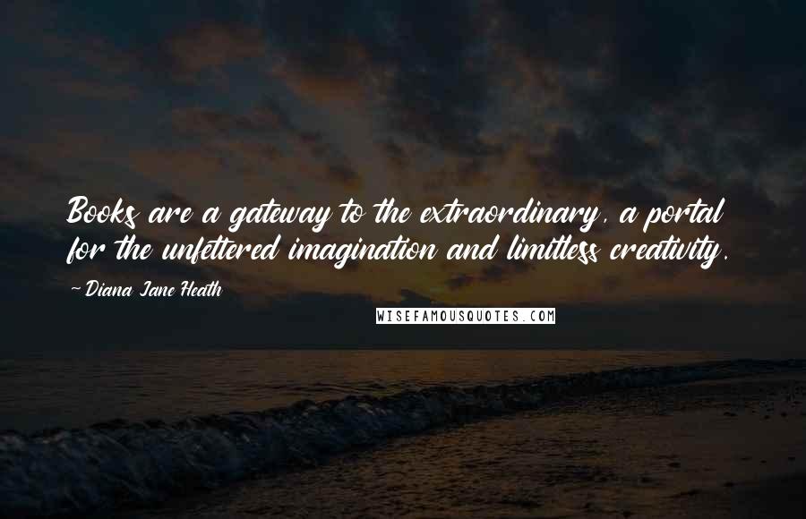 Diana Jane Heath Quotes: Books are a gateway to the extraordinary, a portal for the unfettered imagination and limitless creativity.