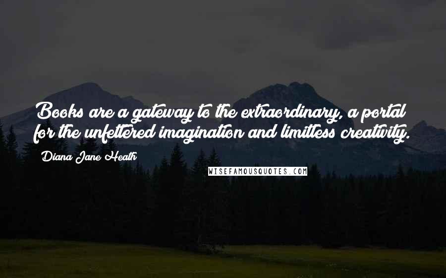 Diana Jane Heath Quotes: Books are a gateway to the extraordinary, a portal for the unfettered imagination and limitless creativity.