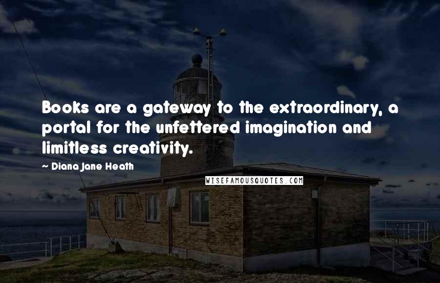 Diana Jane Heath Quotes: Books are a gateway to the extraordinary, a portal for the unfettered imagination and limitless creativity.
