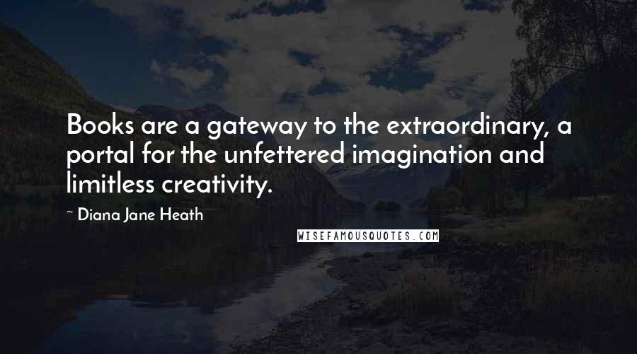 Diana Jane Heath Quotes: Books are a gateway to the extraordinary, a portal for the unfettered imagination and limitless creativity.