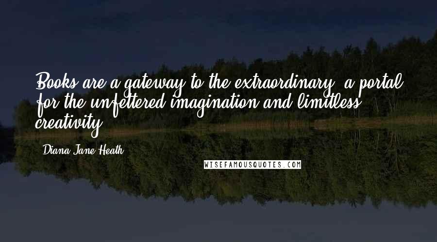 Diana Jane Heath Quotes: Books are a gateway to the extraordinary, a portal for the unfettered imagination and limitless creativity.