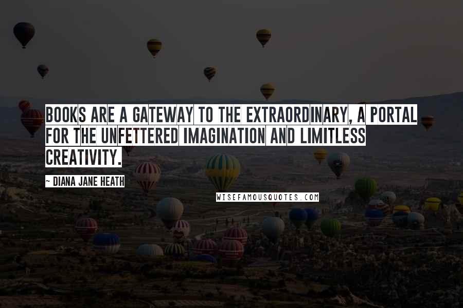 Diana Jane Heath Quotes: Books are a gateway to the extraordinary, a portal for the unfettered imagination and limitless creativity.