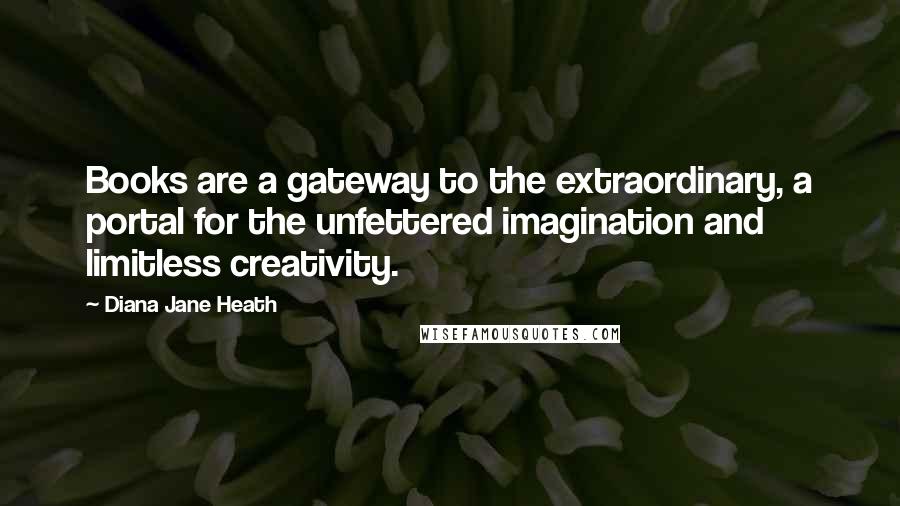 Diana Jane Heath Quotes: Books are a gateway to the extraordinary, a portal for the unfettered imagination and limitless creativity.