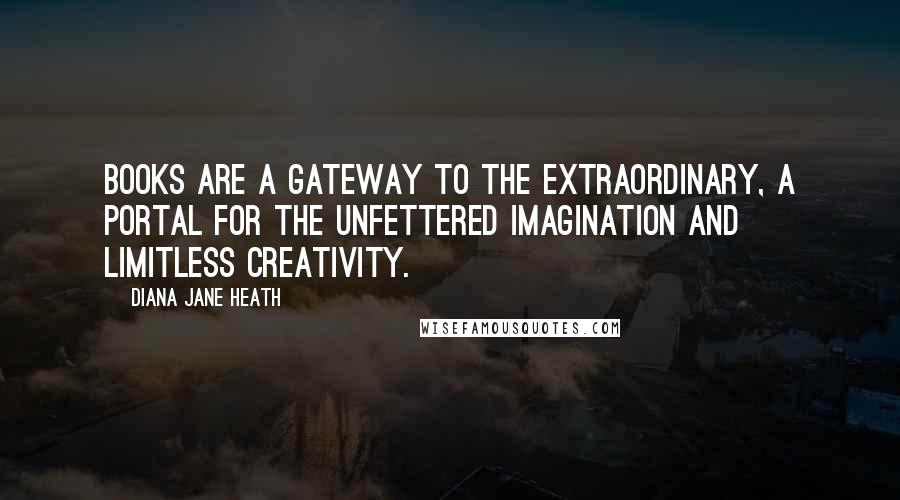 Diana Jane Heath Quotes: Books are a gateway to the extraordinary, a portal for the unfettered imagination and limitless creativity.