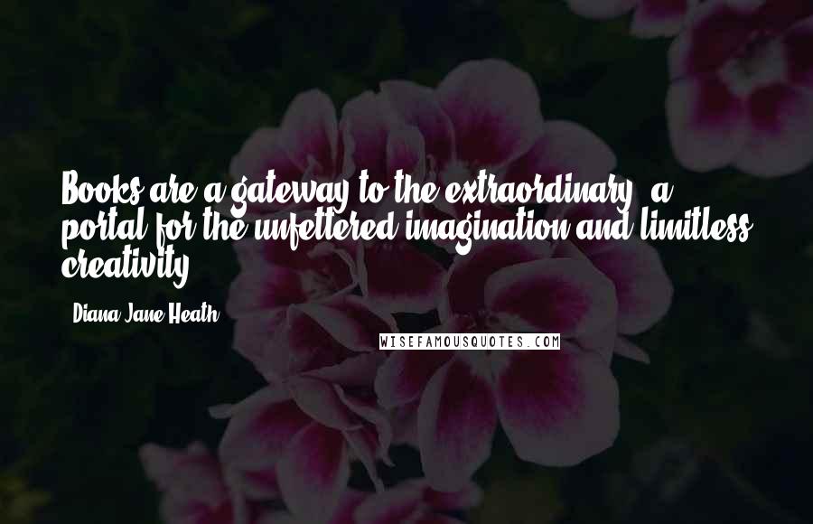 Diana Jane Heath Quotes: Books are a gateway to the extraordinary, a portal for the unfettered imagination and limitless creativity.