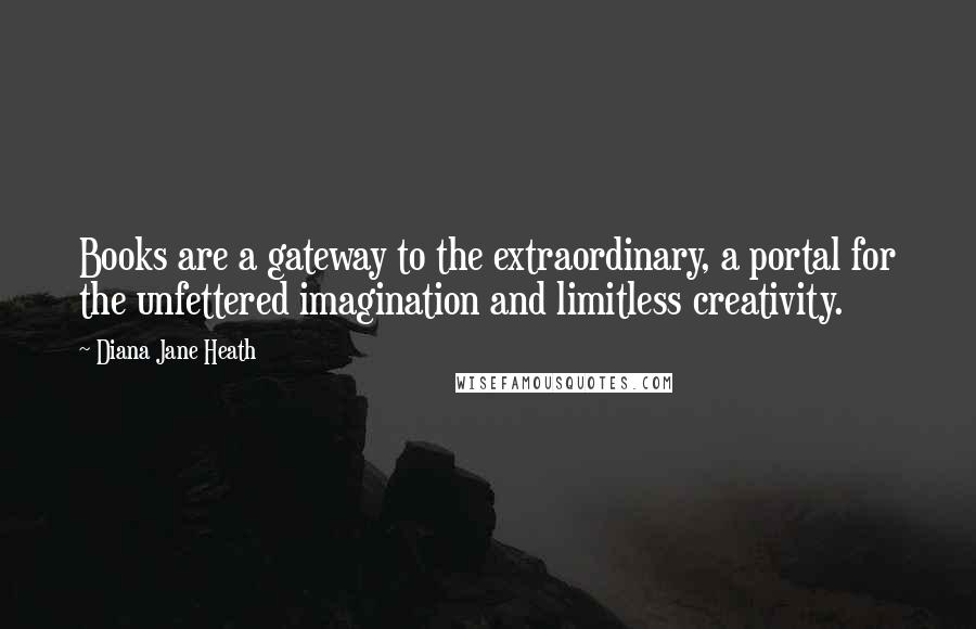 Diana Jane Heath Quotes: Books are a gateway to the extraordinary, a portal for the unfettered imagination and limitless creativity.