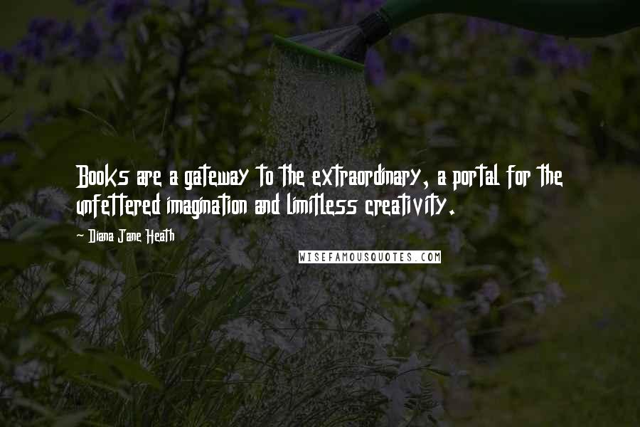 Diana Jane Heath Quotes: Books are a gateway to the extraordinary, a portal for the unfettered imagination and limitless creativity.