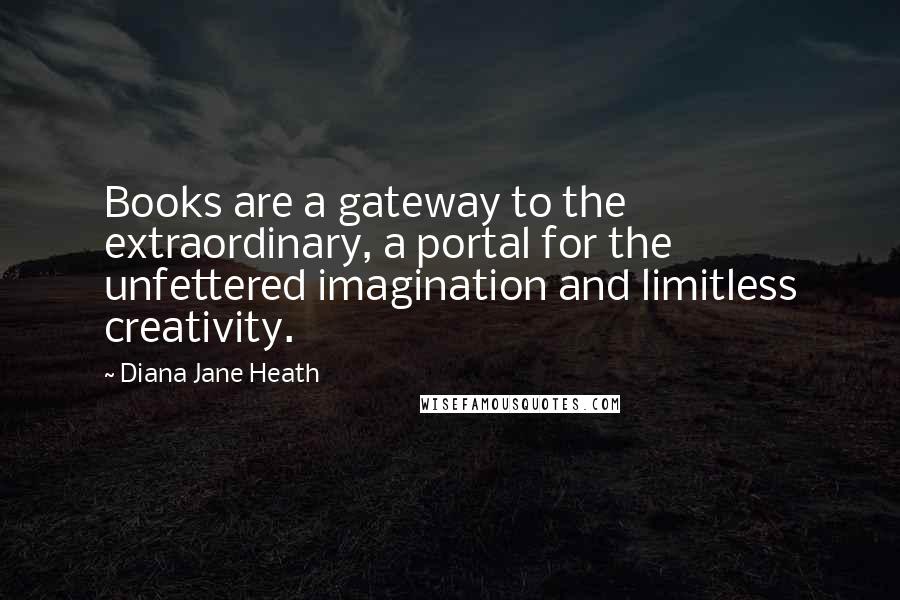 Diana Jane Heath Quotes: Books are a gateway to the extraordinary, a portal for the unfettered imagination and limitless creativity.