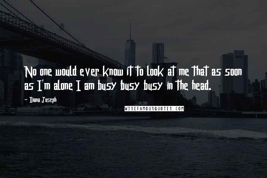 Diana Joseph Quotes: No one would ever know it to look at me that as soon as I'm alone I am busy busy busy in the head.