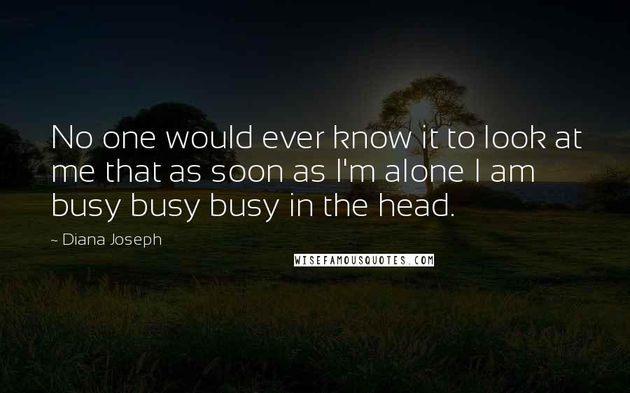 Diana Joseph Quotes: No one would ever know it to look at me that as soon as I'm alone I am busy busy busy in the head.