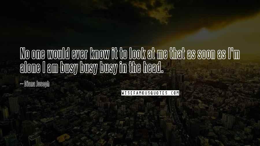 Diana Joseph Quotes: No one would ever know it to look at me that as soon as I'm alone I am busy busy busy in the head.