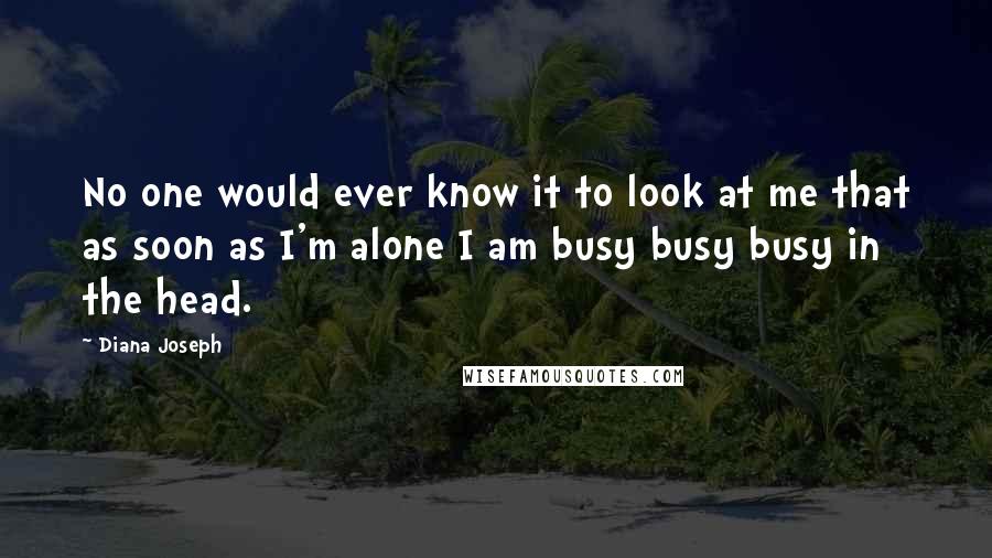 Diana Joseph Quotes: No one would ever know it to look at me that as soon as I'm alone I am busy busy busy in the head.