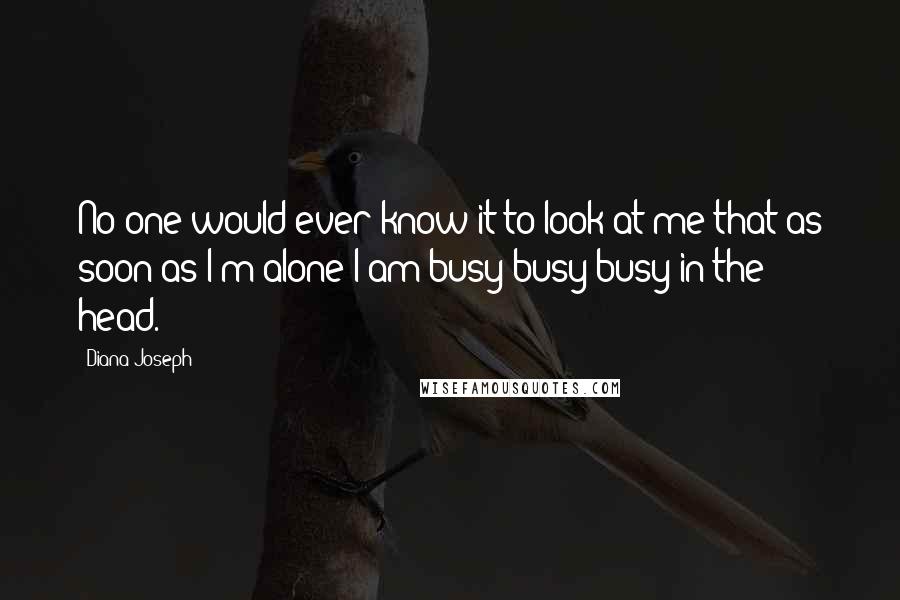 Diana Joseph Quotes: No one would ever know it to look at me that as soon as I'm alone I am busy busy busy in the head.