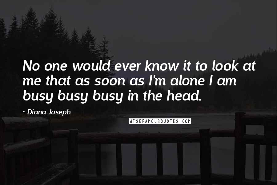 Diana Joseph Quotes: No one would ever know it to look at me that as soon as I'm alone I am busy busy busy in the head.