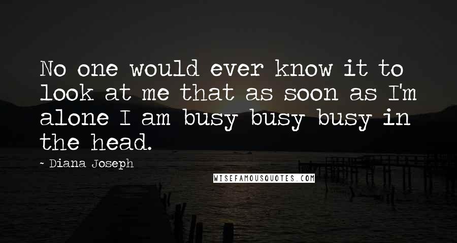 Diana Joseph Quotes: No one would ever know it to look at me that as soon as I'm alone I am busy busy busy in the head.