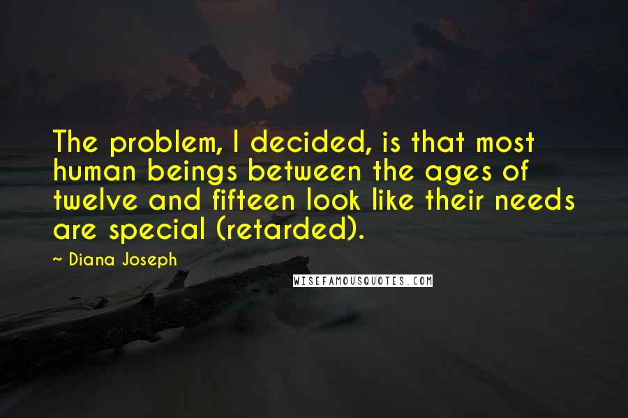 Diana Joseph Quotes: The problem, I decided, is that most human beings between the ages of twelve and fifteen look like their needs are special (retarded).