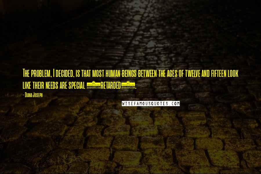 Diana Joseph Quotes: The problem, I decided, is that most human beings between the ages of twelve and fifteen look like their needs are special (retarded).