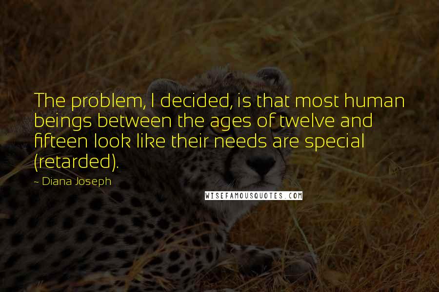 Diana Joseph Quotes: The problem, I decided, is that most human beings between the ages of twelve and fifteen look like their needs are special (retarded).
