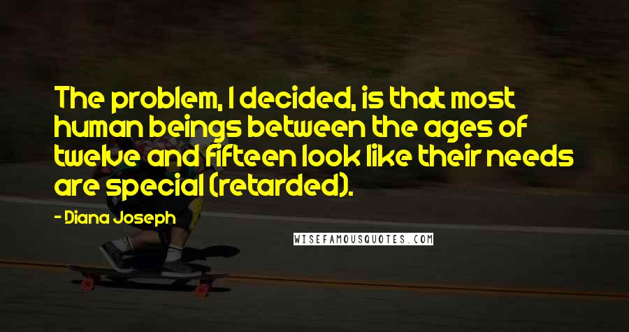 Diana Joseph Quotes: The problem, I decided, is that most human beings between the ages of twelve and fifteen look like their needs are special (retarded).