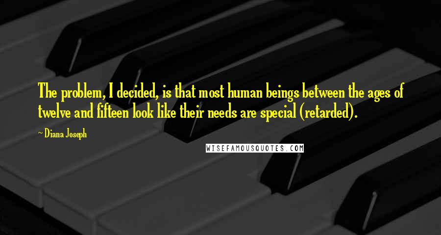 Diana Joseph Quotes: The problem, I decided, is that most human beings between the ages of twelve and fifteen look like their needs are special (retarded).