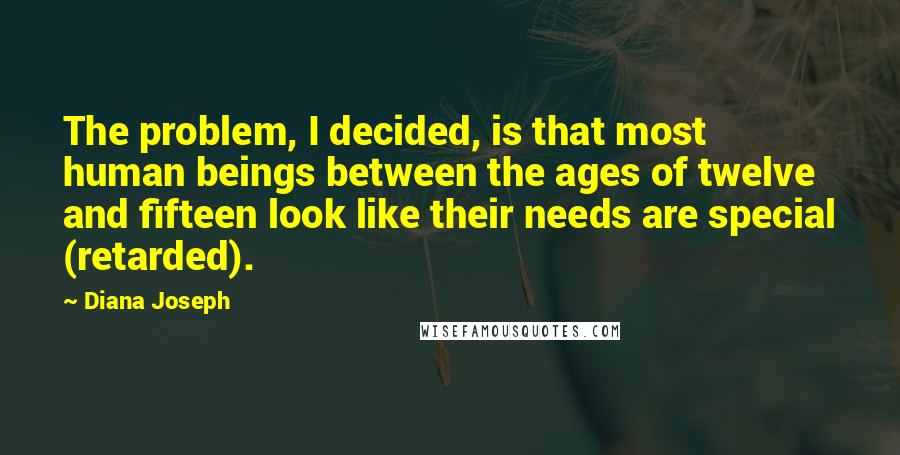 Diana Joseph Quotes: The problem, I decided, is that most human beings between the ages of twelve and fifteen look like their needs are special (retarded).