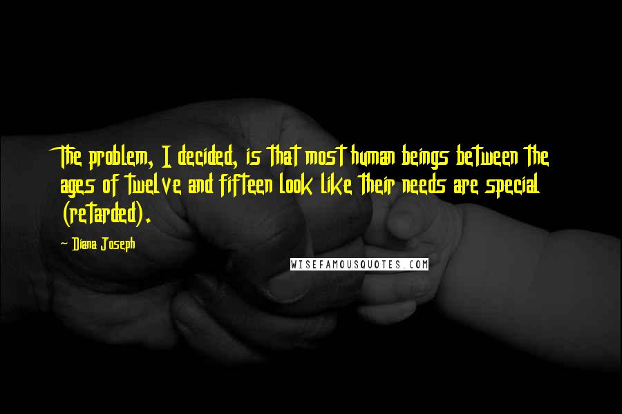 Diana Joseph Quotes: The problem, I decided, is that most human beings between the ages of twelve and fifteen look like their needs are special (retarded).