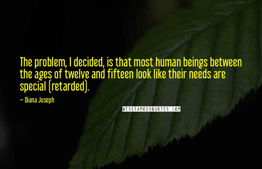 Diana Joseph Quotes: The problem, I decided, is that most human beings between the ages of twelve and fifteen look like their needs are special (retarded).