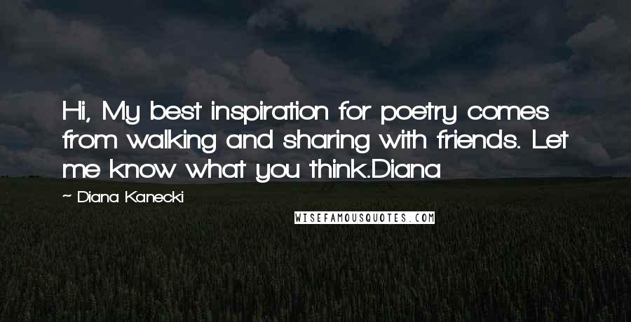 Diana Kanecki Quotes: Hi, My best inspiration for poetry comes from walking and sharing with friends. Let me know what you think.Diana