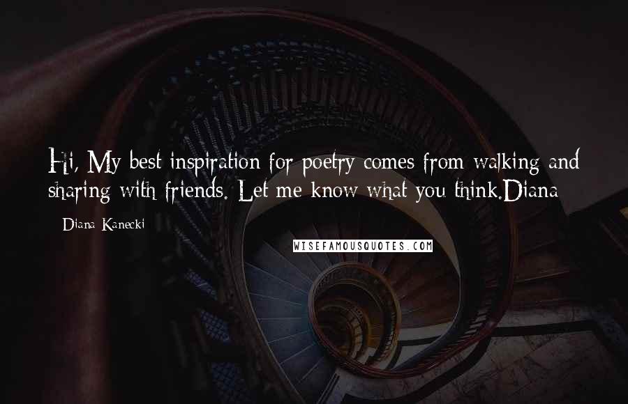 Diana Kanecki Quotes: Hi, My best inspiration for poetry comes from walking and sharing with friends. Let me know what you think.Diana