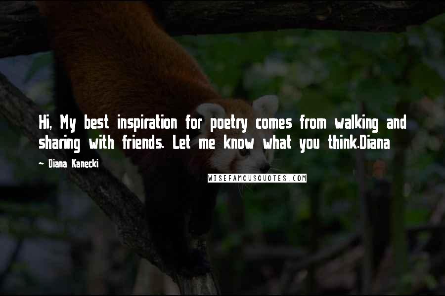 Diana Kanecki Quotes: Hi, My best inspiration for poetry comes from walking and sharing with friends. Let me know what you think.Diana