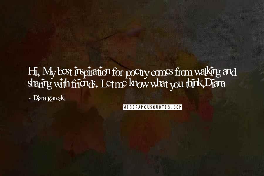 Diana Kanecki Quotes: Hi, My best inspiration for poetry comes from walking and sharing with friends. Let me know what you think.Diana